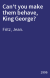 Can't you make them behave, King George?