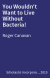 You Wouldn't Want to Live Without Bacteria!