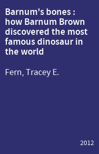 Barnum's bones : how Barnum Brown discovered the most famous dinosaur in the world