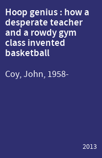 Hoop genius : how a desperate teacher and a rowdy gym class invented basketball