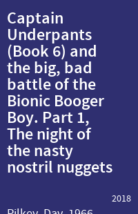 Captain Underpants (Book 6) and the big, bad battle of the Bionic Booger Boy. Part 1, The night of the nasty nostril nuggets : the sixth epic novel