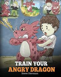 Train Your Angry Dragon Teach Your Dragon To Be Patient. A Cute Children Story To Teach Kids About Emotions and Anger Management.