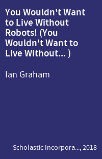 You Wouldn't Want to Live Without Robots! (You Wouldn't Want to Live Without... )