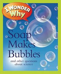 I Wonder Why Soap Makes Bubbles and Other Questions About Science