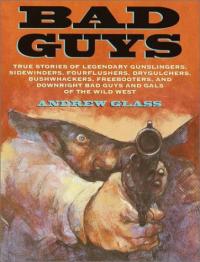 Bad Guys True Stories of Legendary Gunslingers, Sidewinders, Fourflushers, Drygulchers, Bushwhackers, Freebooters, and Downright Bad Guys and Gals of the Wild West