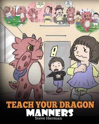 Teach Your Dragon Manners Train Your Dragon To Be Respectful. A Cute Children Story To Teach Kids About Manners, Respect and How To Behave.
