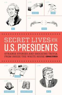 Secret Lives of the U.S. Presidents Strange Stories and Shocking Trivia from Inside the White House