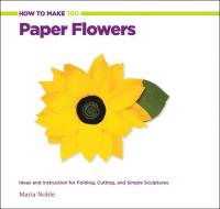 How to Make 100 Paper Flowers Ideas and Instruction for Folding, Cutting, and Simple Sculptures