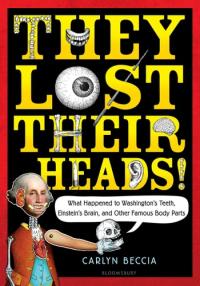 They Lost Their Heads! What Happened to Washington's Teeth, Einstein's Brain, and Other Famous Body Parts