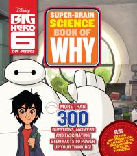 Big Hero 6 Super-Brain Science Book of Why More Than 300 Questions, Answers and Fascinating STEM Facts to Power Up Your Thinking!