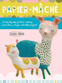 Papier Mache A Step-by-step Guide to Creating More Than a Dozen Adorable Projects!