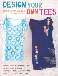 Design Your Own Tees Techniques and Inspiration to Stitch, Stamp, Stencil, and Silk-Screen Your Very Own T-Shirts