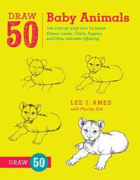 Draw 50 Baby Animals The Step-by-Step Way to Draw Kittens, Lambs, Chicks, Puppies, and Other AdorableOffspring